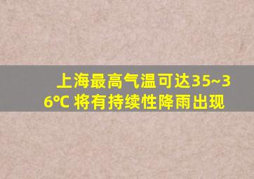 上海最高气温可达35~36℃ 将有持续性降雨出现